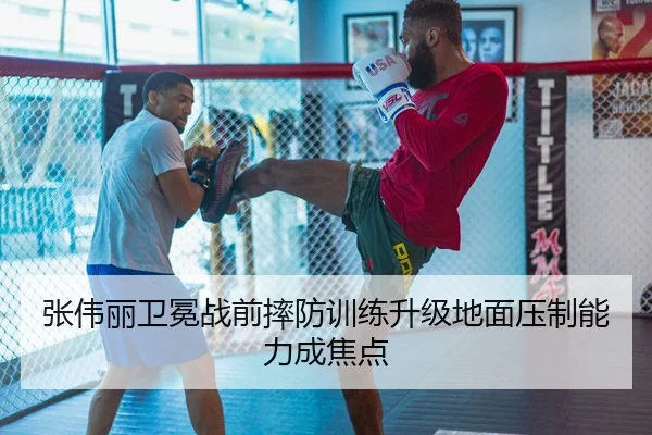 张伟丽卫冕战前摔防训练升级地面压制能力成焦点