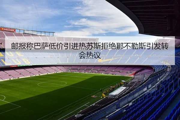 邮报称巴萨低价引进热苏斯拒绝那不勒斯引发转会热议