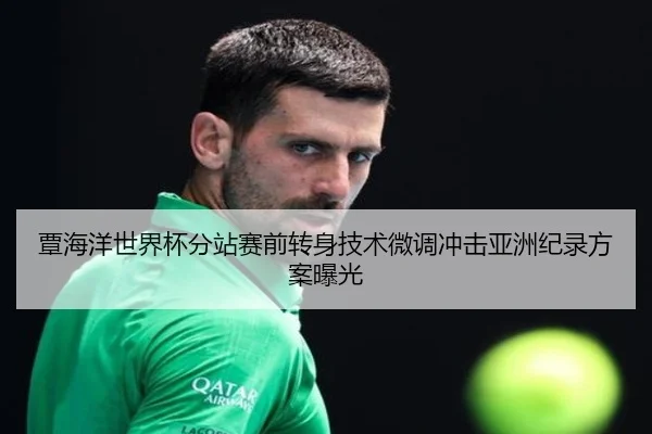 覃海洋世界杯分站赛前转身技术微调冲击亚洲纪录方案曝光