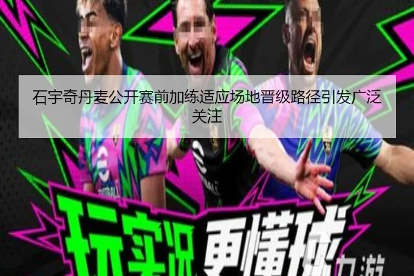 石宇奇丹麦公开赛前加练适应场地晋级路径引发广泛关注